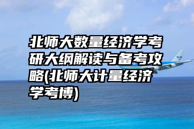北师大数量经济学考研大纲解读与备考攻略(北师大计量经济学考博)