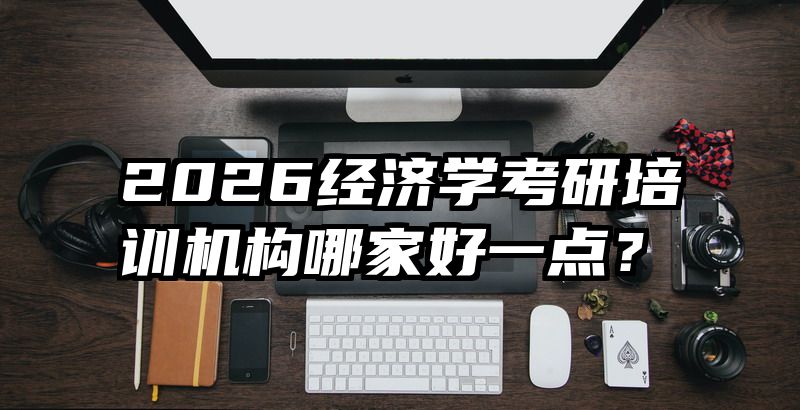 2026经济学考研培训机构哪家好一点？