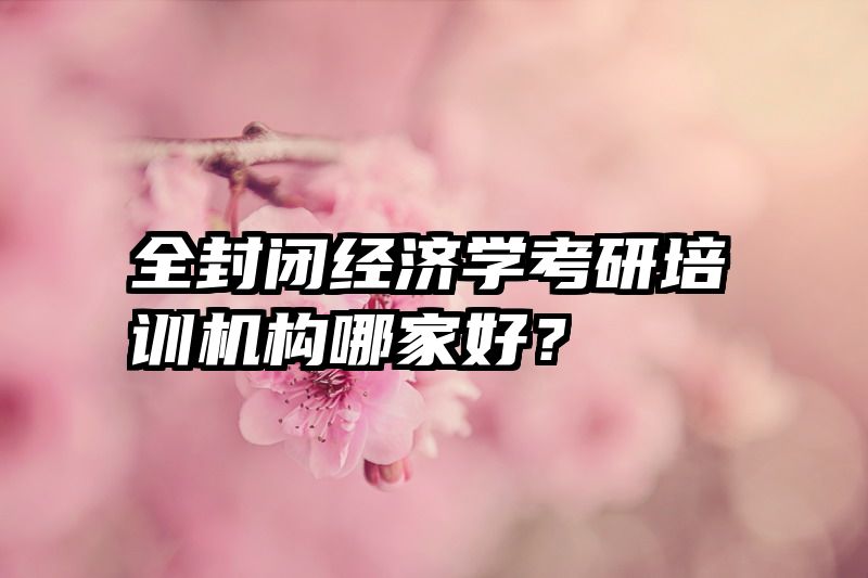全封闭经济学考研培训机构哪家好？