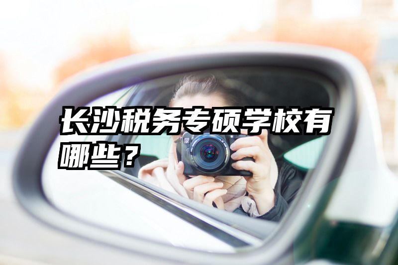 长沙税务专硕学校有哪些？