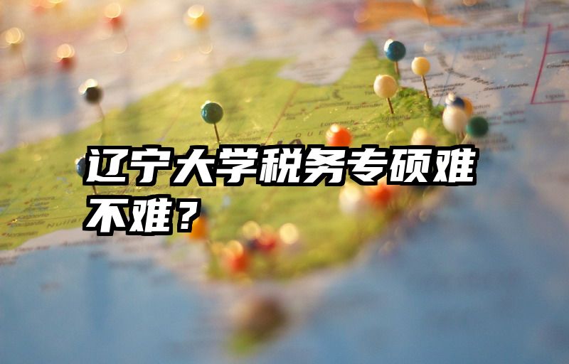 辽宁大学税务专硕难不难？