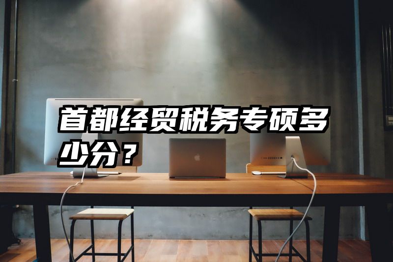 首都经贸税务专硕多少分？