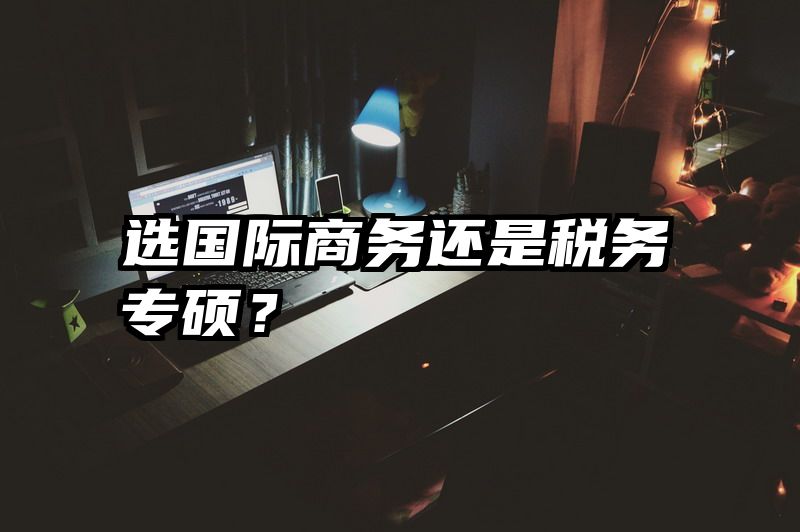 选国际商务还是税务专硕？
