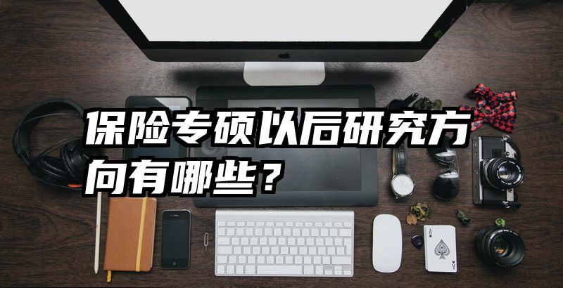 保险专硕以后研究方向有哪些？