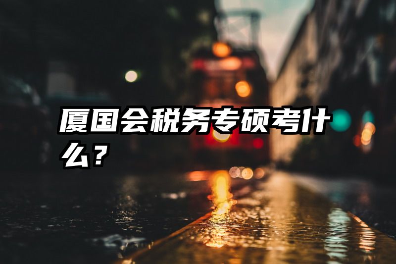 厦国会税务专硕考什么？