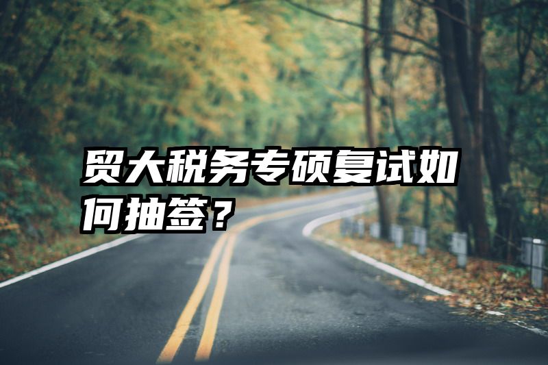 贸大税务专硕复试如何抽签？