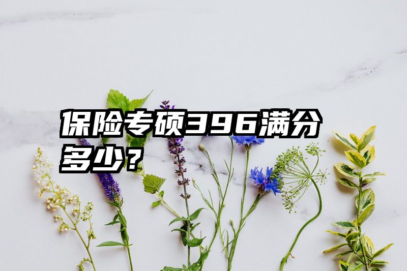 保险专硕396满分多少？