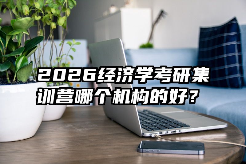 2026经济学考研集训营哪个机构的好？