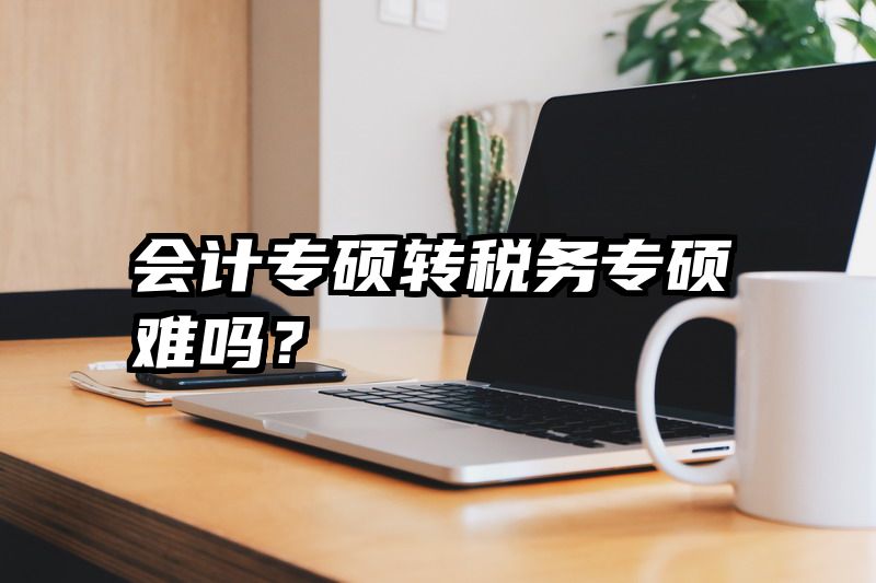 会计专硕转税务专硕难吗？