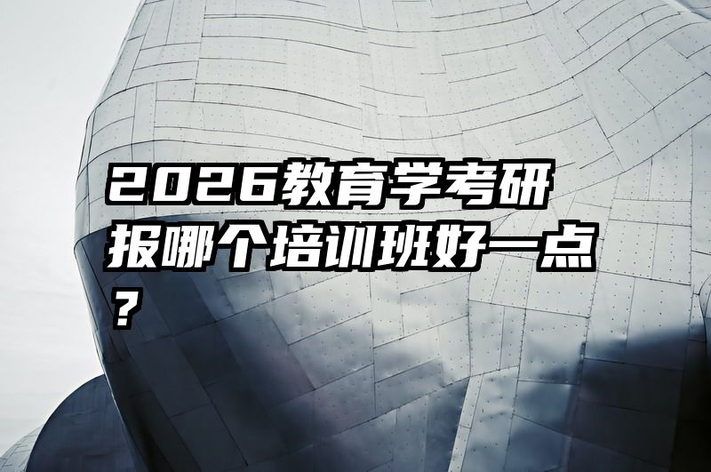 2026教育学考研报哪个培训班好一点？