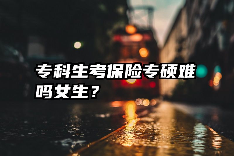 专科生考保险专硕难吗女生？