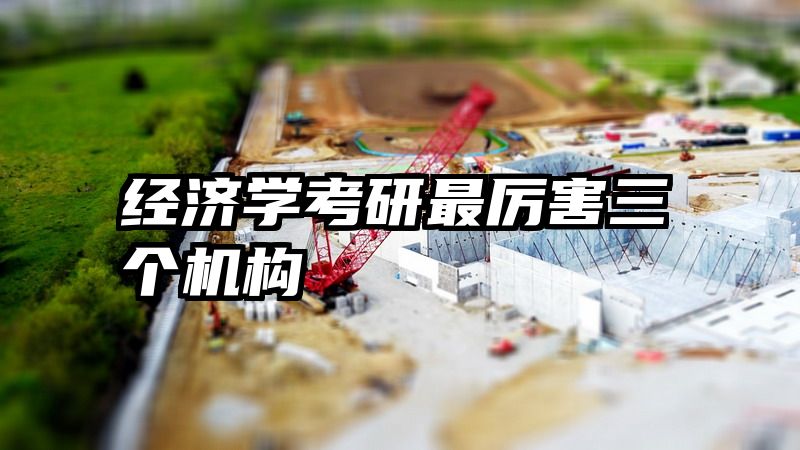 经济学考研最厉害三个机构
