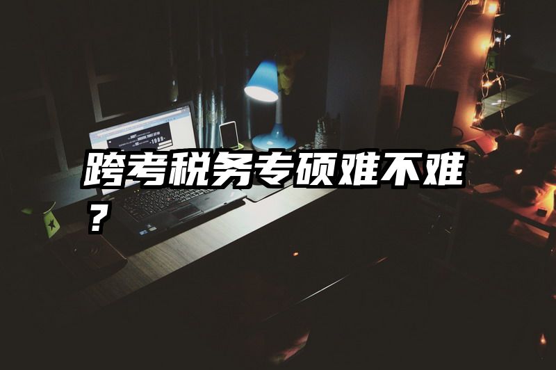 跨考税务专硕难不难？