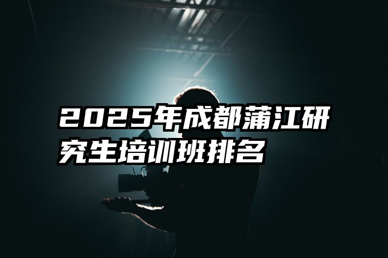 2025年成都蒲江研究生培训班排名