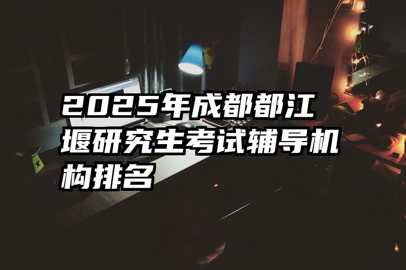 2025年成都都江堰研究生考试辅导机构排名