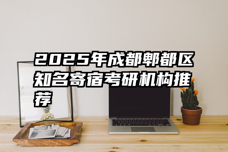 2025年成都郫都区知名寄宿考研机构推荐