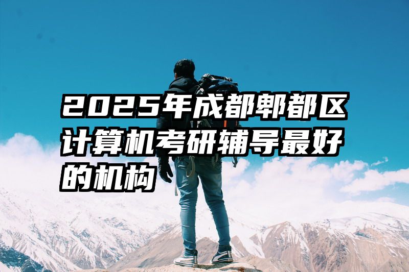 2025年成都郫都区计算机考研辅导最好的机构