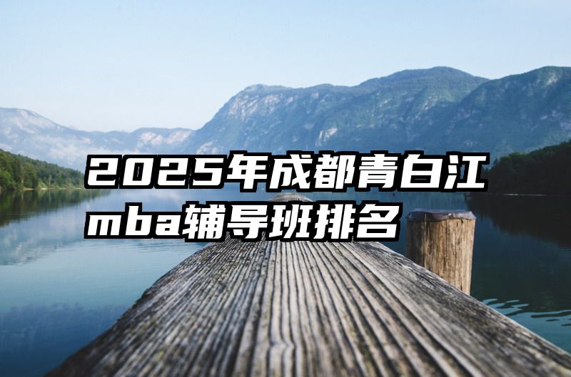 2025年成都青白江mba辅导班排名