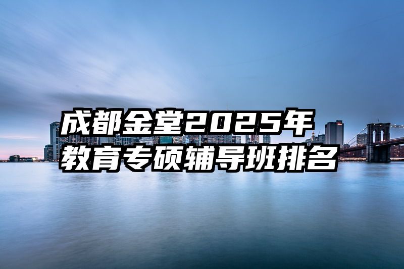 成都金堂2025年教育专硕辅导班排名