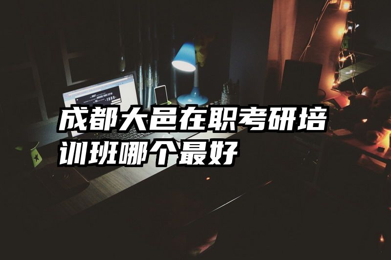 成都大邑在职考研培训班哪个最好