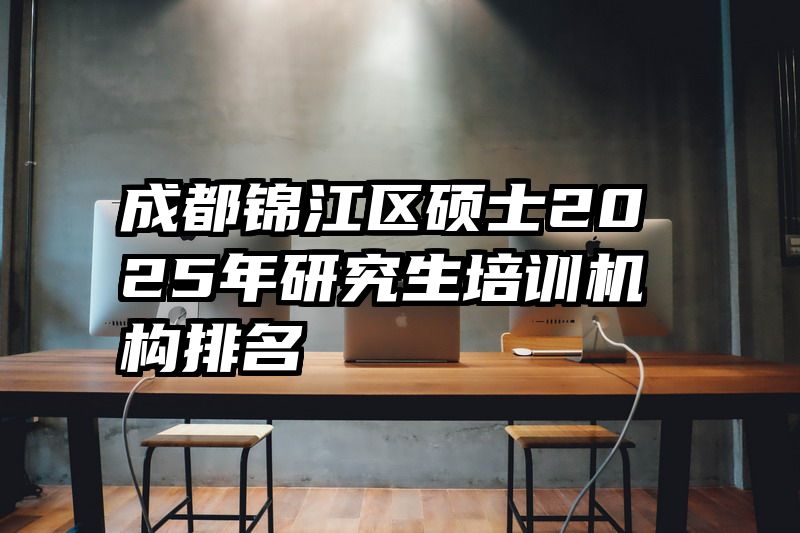 成都锦江区硕士2025年研究生培训机构排名