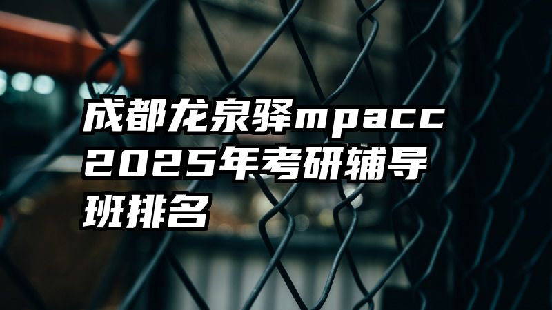 成都龙泉驿mpacc2025年考研辅导班排名