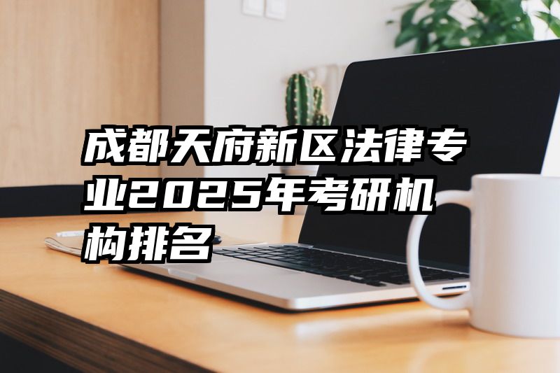 成都天府新区法律专业2025年考研机构排名