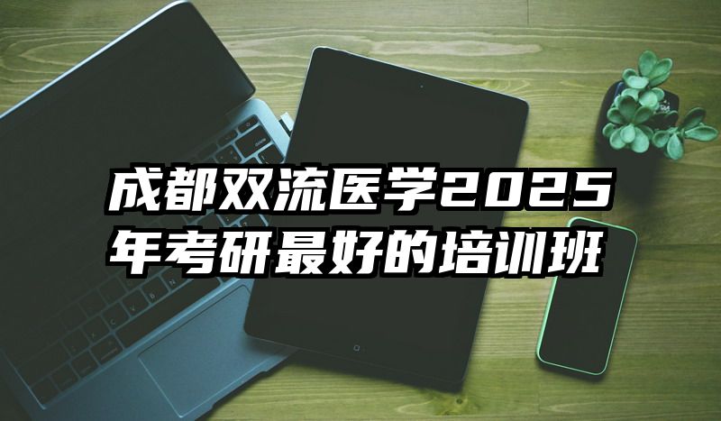 成都双流医学2025年考研最好的培训班