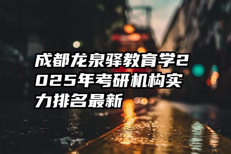 成都龙泉驿教育学2025年考研机构实力排名最新