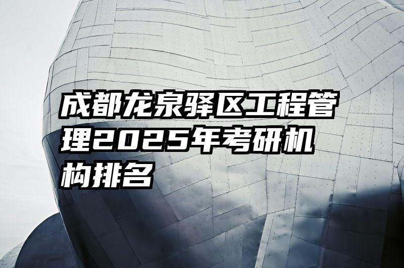 成都龙泉驿区工程管理2025年考研机构排名