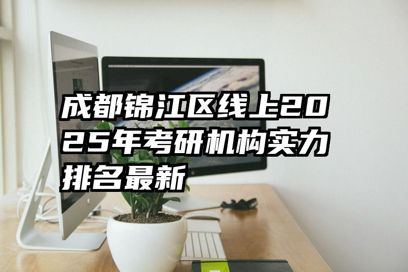 成都锦江区线上2025年考研机构实力排名最新