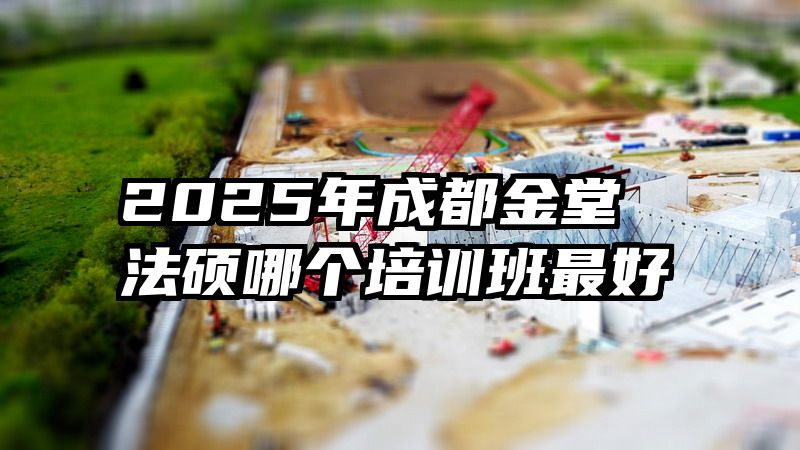 2025年成都金堂法硕哪个培训班最好