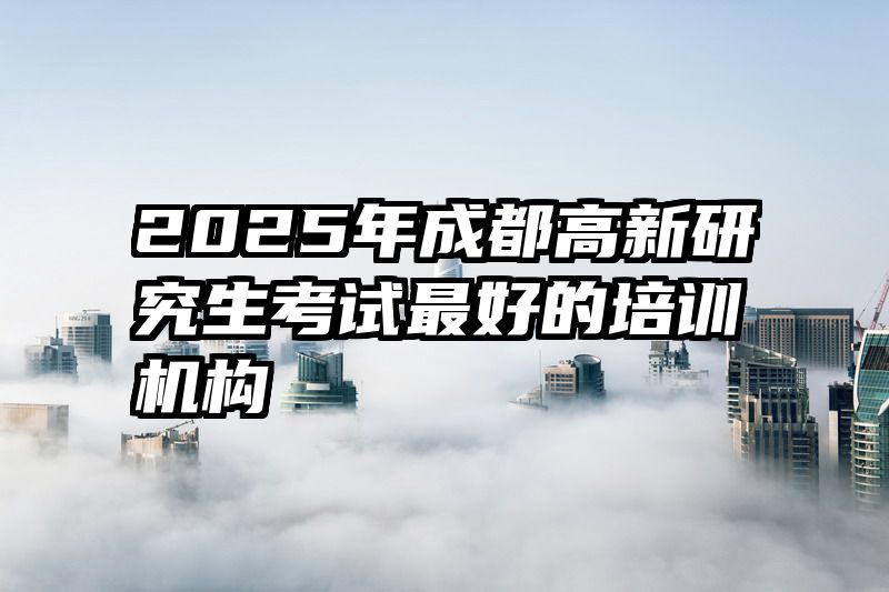2025年成都高新研究生考试最好的培训机构