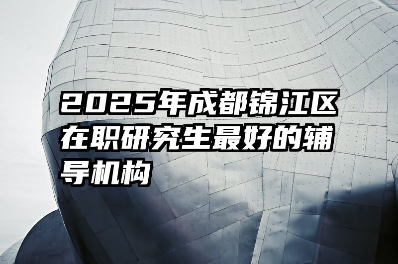 2025年成都锦江区在职研究生最好的辅导机构