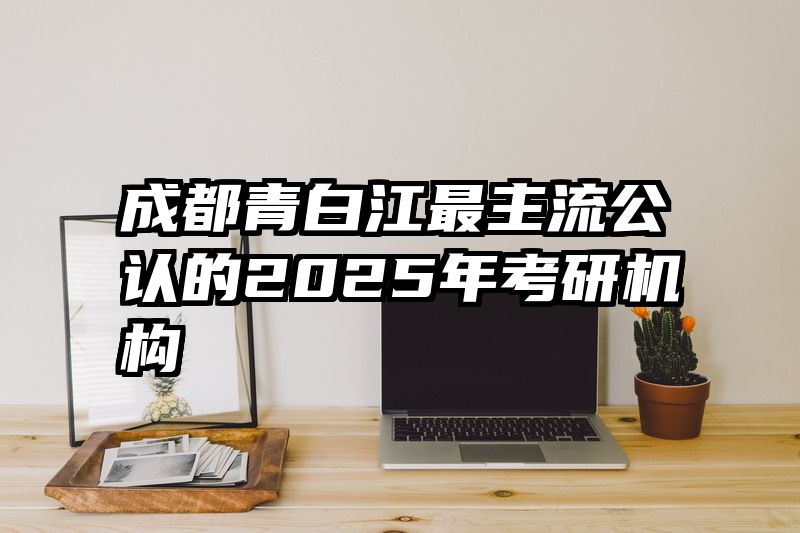 成都青白江最主流公认的2025年考研机构