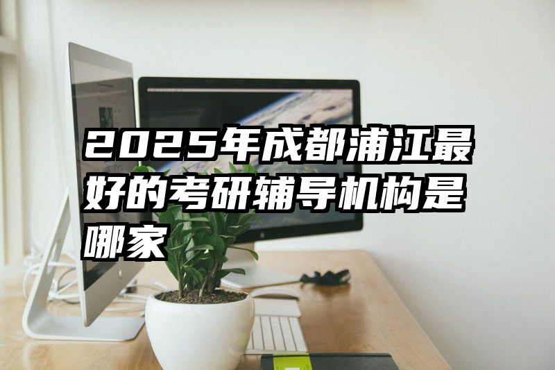 2025年成都浦江最好的考研辅导机构是哪家