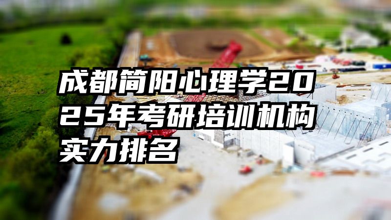 成都简阳心理学2025年考研培训机构实力排名