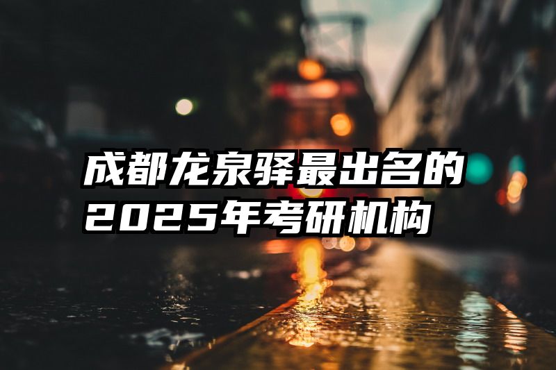 成都龙泉驿最出名的2025年考研机构