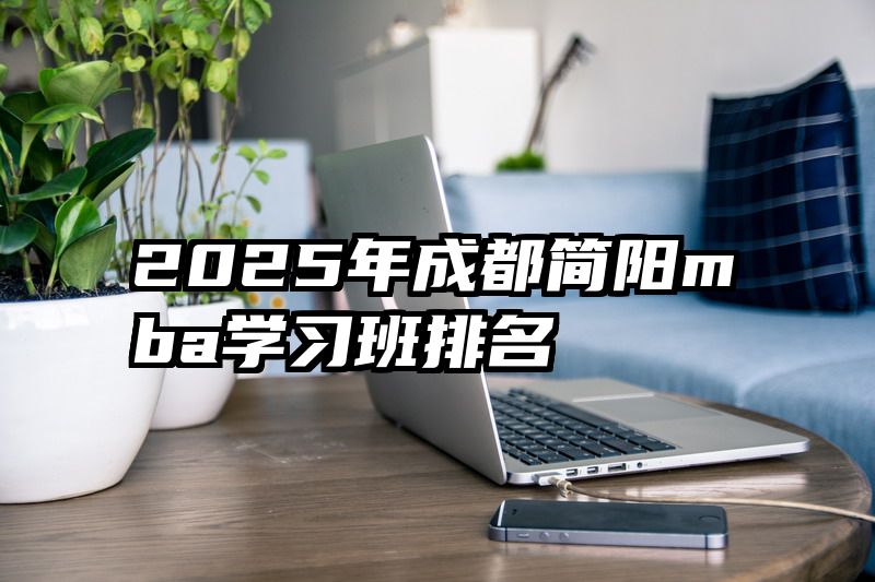 2025年成都简阳mba学习班排名