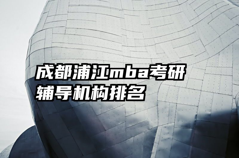 成都浦江mba考研辅导机构排名