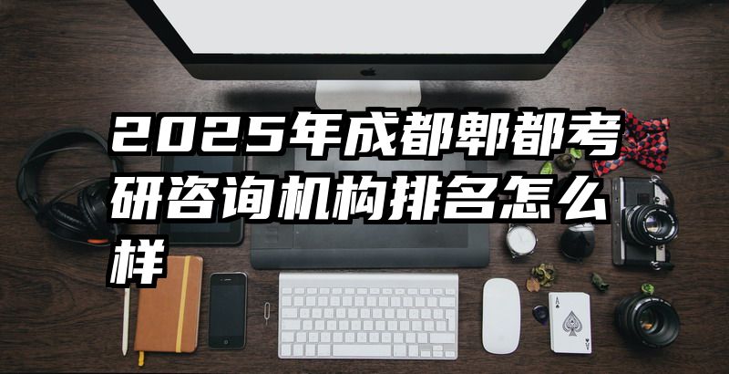 2025年成都郫都考研咨询机构排名怎么样