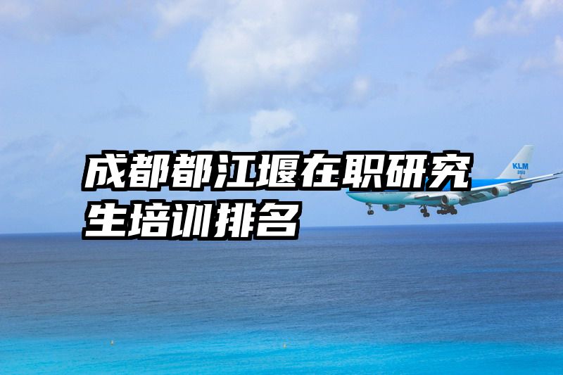 成都都江堰在职研究生培训排名
