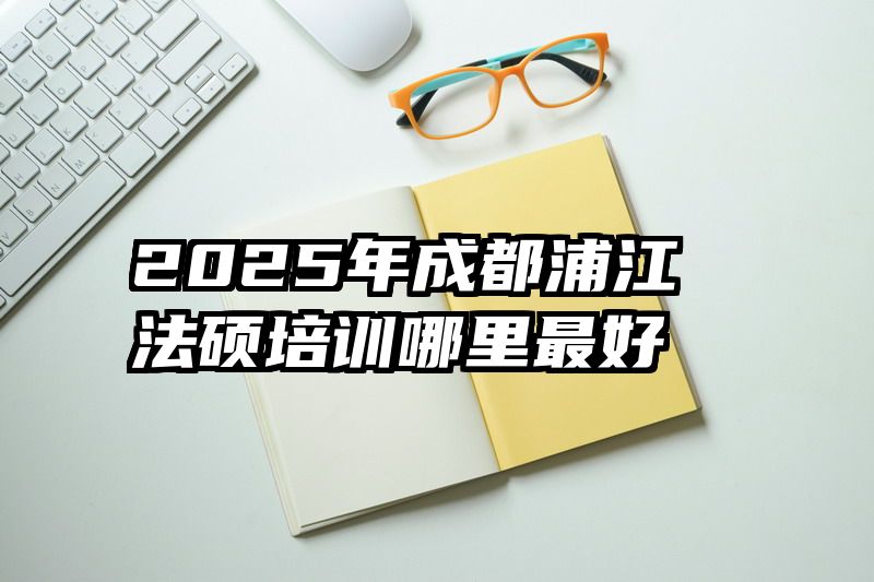2025年成都浦江法硕培训哪里最好