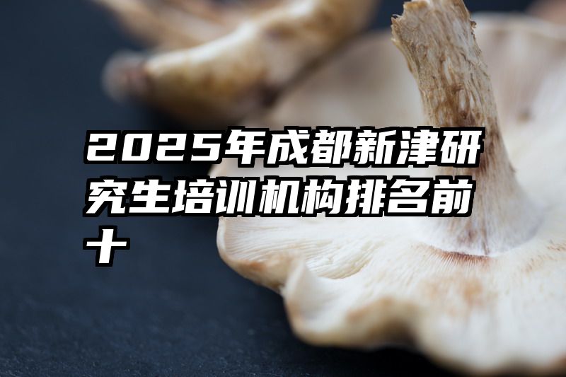 2025年成都新津研究生培训机构排名前十