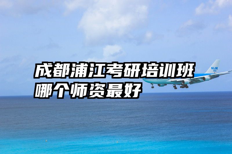 成都浦江考研培训班哪个师资最好