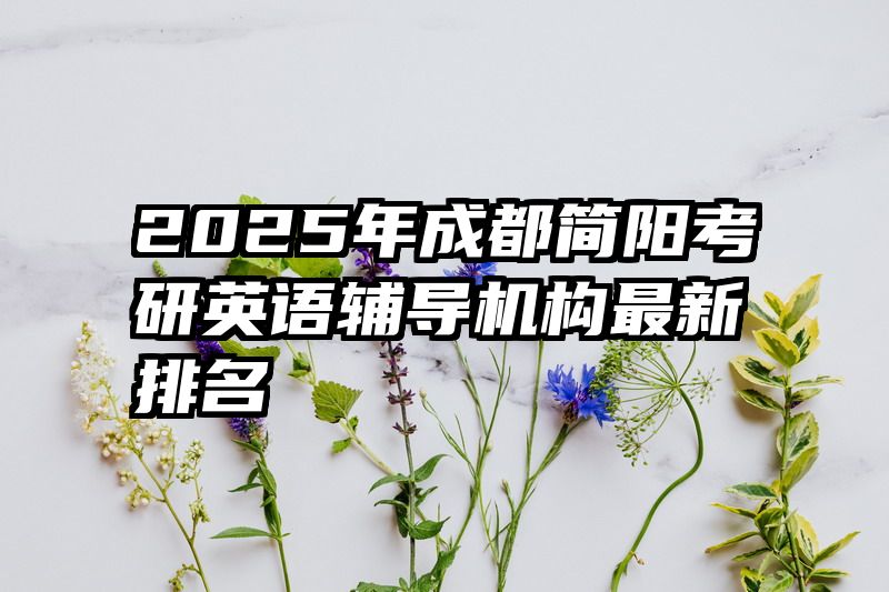 2025年成都简阳考研英语辅导机构最新排名
