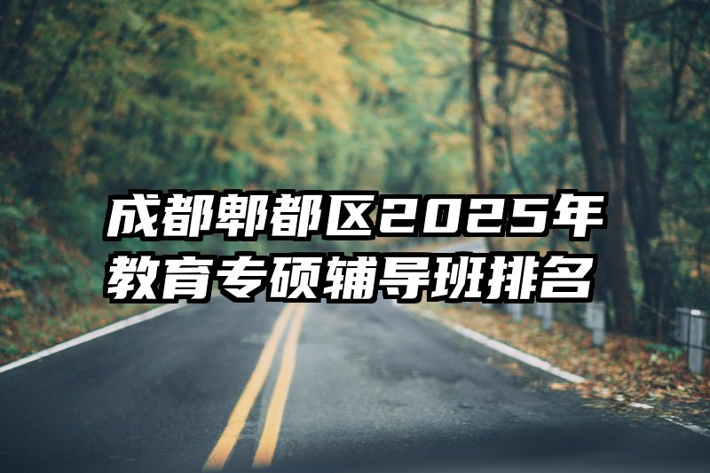 成都郫都区2025年教育专硕辅导班排名