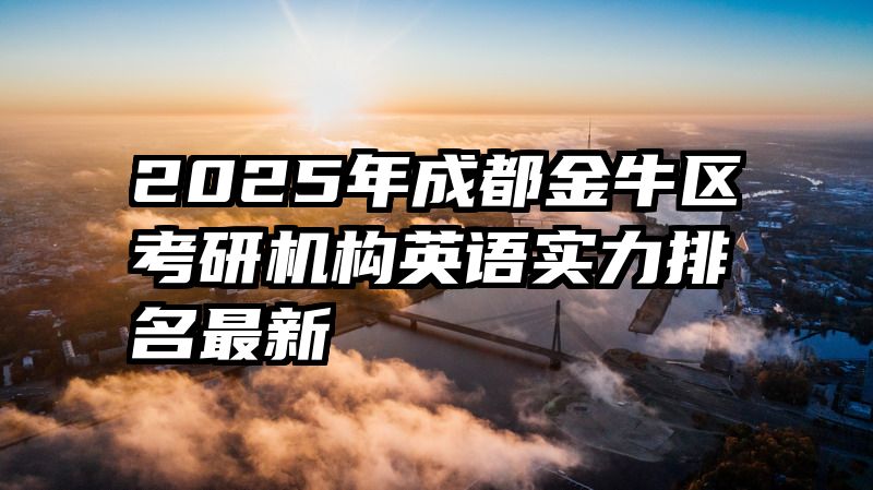 2025年成都金牛区考研机构英语实力排名最新