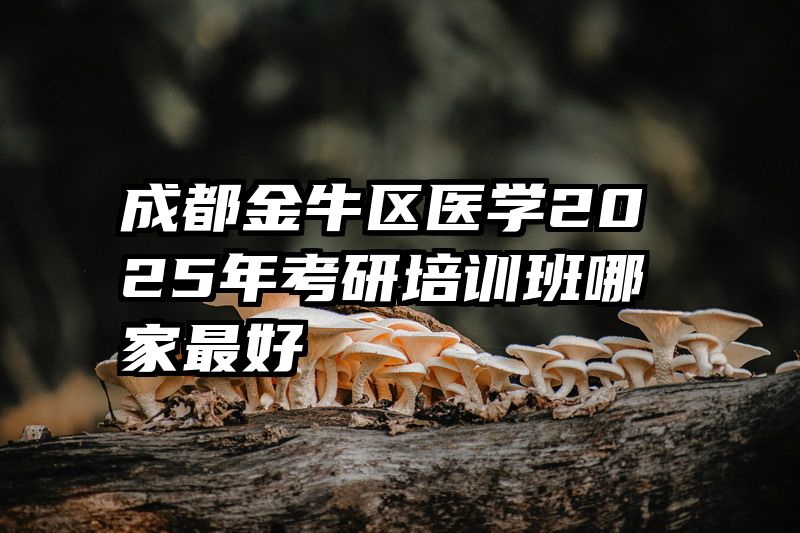 成都金牛区医学2025年考研培训班哪家最好