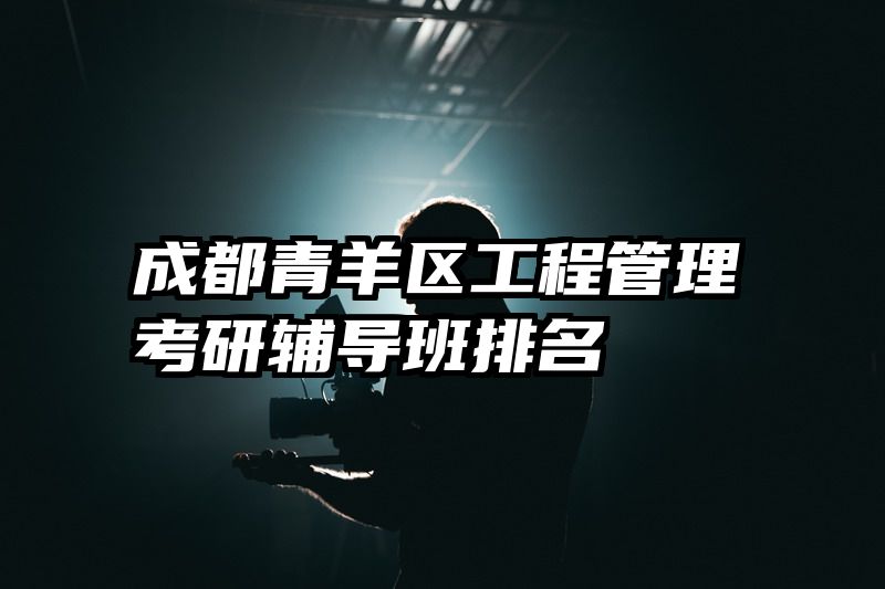 成都青羊区工程管理考研辅导班排名